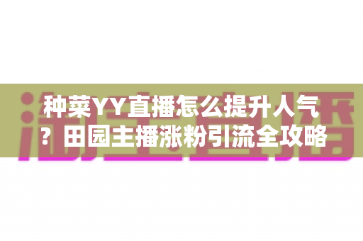 种菜YY直播怎么提升人气?田园主播涨粉引流全攻略助你打造高人气直播间 种菜YY直播怎么提升人气?田园主播涨粉引流全攻略助你打造高人气直播间