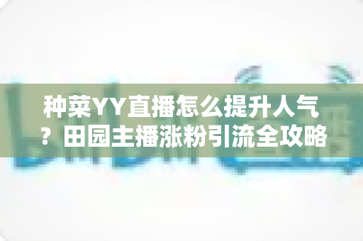 种菜YY直播怎么提升人气?田园主播涨粉引流全攻略助你打造高人气直播间 种菜YY直播怎么提升人气?田园主播涨粉引流全攻略助你打造高人气直播间