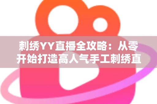 刺绣YY直播全攻略:从零开始打造高人气手工刺绣直播间的完整实战手册 刺绣YY直播全攻略:从零开始打造高人气手工刺绣直播间的完整实战手册