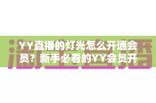 YY直播的灯光怎么开通会员?新手必看的YY会员开通流程与专属灯光特效设置全攻略 YY直播的灯光怎么开通会员?新手必看的YY会员开通流程与专属灯光特效设置全攻略