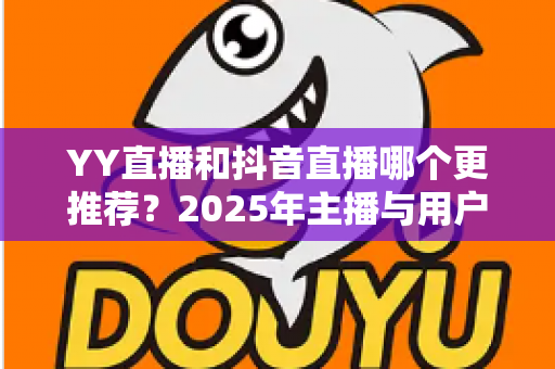 YY直播和抖音直播哪个更推荐?2025年主播与用户双视角深度对比全解析 YY直播和抖音直播哪个更推荐?2025年主播与用户双视角深度对比全解析