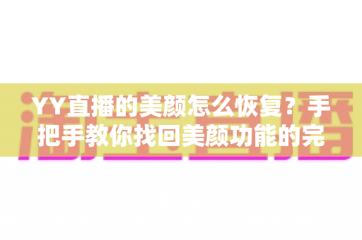 YY直播的美颜怎么恢复？手把手教你找回美颜功能的完整指南