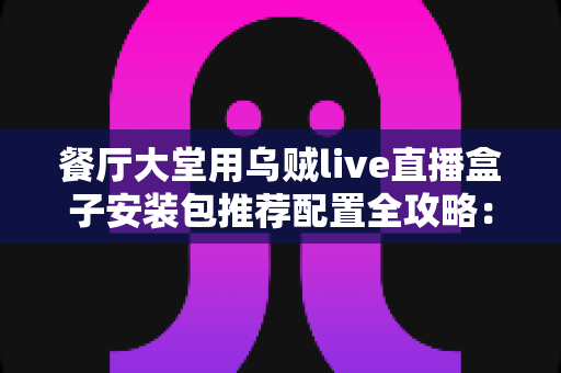 餐厅大堂用乌贼live直播盒子安装包推荐配置全攻略：从硬件选型到安装调试的一站式指南