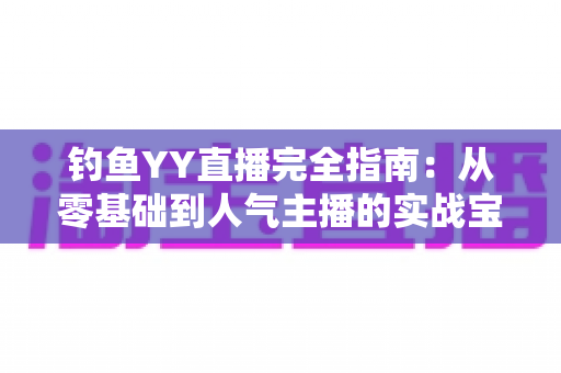 钓鱼YY直播完全指南：从零基础到人气主播的实战宝典