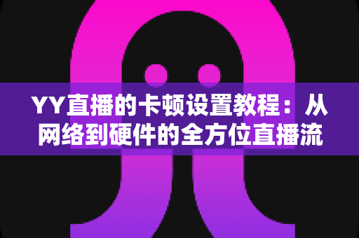 YY直播的卡顿设置教程:从网络到硬件的全方位直播流畅优化指南 YY直播的卡顿设置教程:从网络到硬件的全方位直播流畅优化指南