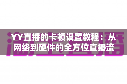YY直播的卡顿设置教程:从网络到硬件的全方位直播流畅优化指南 YY直播的卡顿设置教程:从网络到硬件的全方位直播流畅优化指南