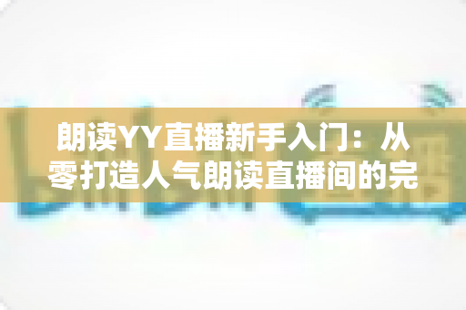 朗读YY直播新手入门:从零打造人气朗读直播间的完整指南 朗读YY直播新手入门:从零打造人气朗读直播间的完整指南