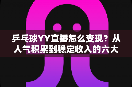 乒乓球YY直播怎么变现?从人气积累到稳定收入的六大核心途径全解析 乒乓球YY直播怎么变现?从人气积累到稳定收入的六大核心途径全解析