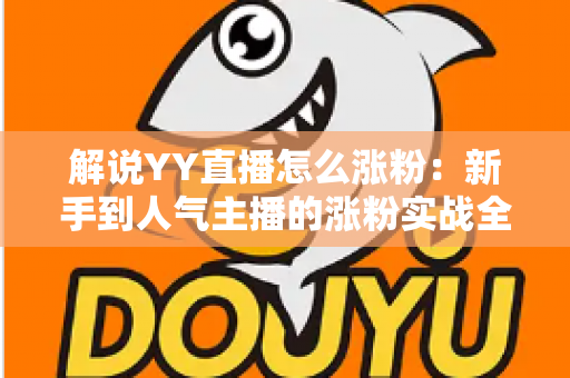 解说YY直播怎么涨粉:新手到人气主播的涨粉实战全攻略 解说YY直播怎么涨粉:新手到人气主播的涨粉实战全攻略