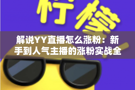 解说YY直播怎么涨粉:新手到人气主播的涨粉实战全攻略 解说YY直播怎么涨粉:新手到人气主播的涨粉实战全攻略