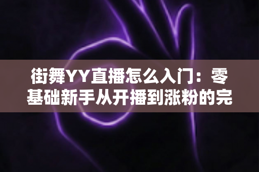 街舞YY直播怎么入门:零基础新手从开播到涨粉的完整指南 街舞YY直播怎么入门:零基础新手从开播到涨粉的完整指南