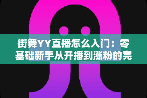 街舞YY直播怎么入门:零基础新手从开播到涨粉的完整指南 街舞YY直播怎么入门:零基础新手从开播到涨粉的完整指南