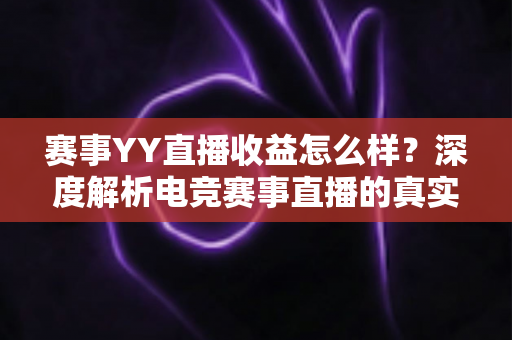 赛事YY直播收益怎么样?深度解析电竞赛事直播的真实收入、变现途径与赚钱技巧 赛事YY直播收益怎么样?深度解析电竞赛事直播的真实收入、变现途径与赚钱技巧