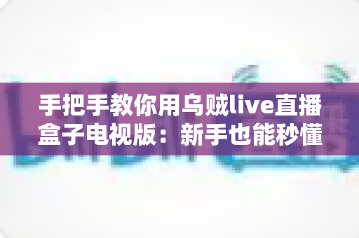 手把手教你用乌贼live直播盒子电视版:新手也能秒懂的大屏直播实操全攻略 手把手教你用乌贼live直播盒子电视版:新手也能秒懂的大屏直播实操全攻略