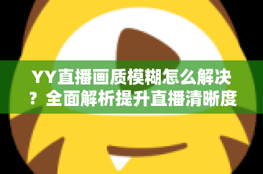YY直播画质模糊怎么解决？全面解析提升直播清晰度的实用技巧与优化指南