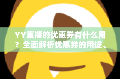 YY直播的优惠券有什么用？全面解析优惠券的用途、获取方式与使用技巧