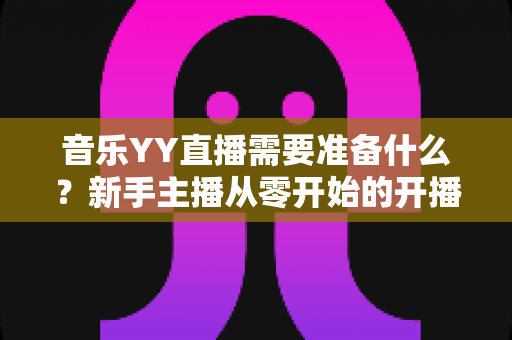 音乐YY直播需要准备什么?新手主播从零开始的开播全攻略 音乐YY直播需要准备什么?新手主播从零开始的开播全攻略