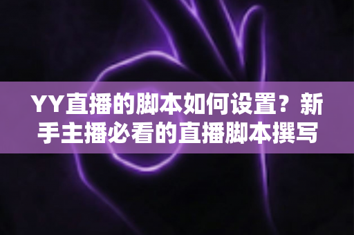 YY直播的脚本如何设置?新手主播必看的直播脚本撰写与实操全流程指南 YY直播的脚本如何设置?新手主播必看的直播脚本撰写与实操全流程指南