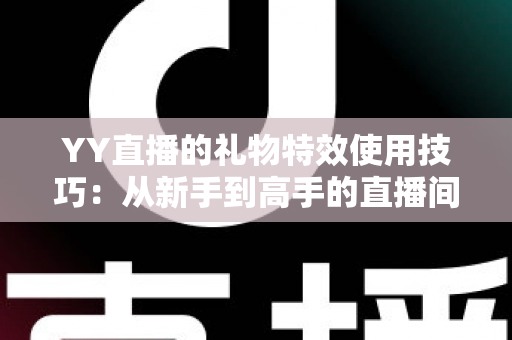 YY直播的礼物特效使用技巧:从新手到高手的直播间氛围升级实战指南 YY直播的礼物特效使用技巧:从新手到高手的直播间氛围升级实战指南