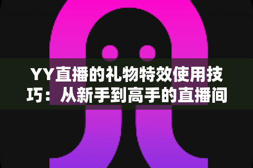 YY直播的礼物特效使用技巧:从新手到高手的直播间氛围升级实战指南 YY直播的礼物特效使用技巧:从新手到高手的直播间氛围升级实战指南