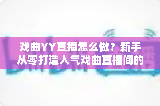 戏曲YY直播怎么做?新手从零打造人气戏曲直播间的完整实战指南 戏曲YY直播怎么做?新手从零打造人气戏曲直播间的完整实战指南