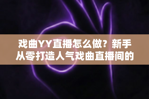 戏曲YY直播怎么做?新手从零打造人气戏曲直播间的完整实战指南 戏曲YY直播怎么做?新手从零打造人气戏曲直播间的完整实战指南