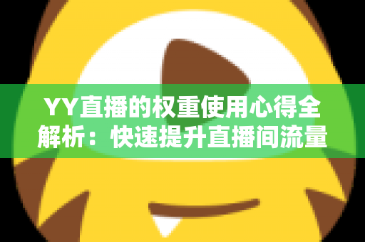 YY直播的权重使用心得全解析：快速提升直播间流量与排名的实战运营指南