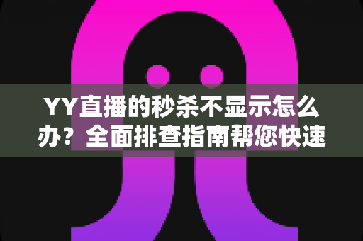YY直播的秒杀不显示怎么办？全面排查指南帮您快速恢复抢购体验