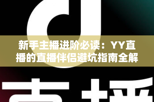 新手主播进阶必读:YY直播的直播伴侣避坑指南全解析,从下载到开播一步不错 新手主播进阶必读:YY直播的直播伴侣避坑指南全解析,从下载到开播一步不错