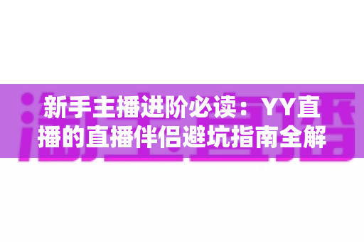 新手主播进阶必读：YY直播的直播伴侣避坑指南全解析，从下载到开播一步不错