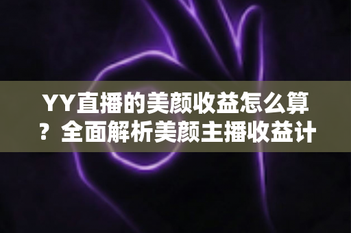 YY直播的美颜收益怎么算?全面解析美颜主播收益计算规则与提现全流程 YY直播的美颜收益怎么算?全面解析美颜主播收益计算规则与提现全流程