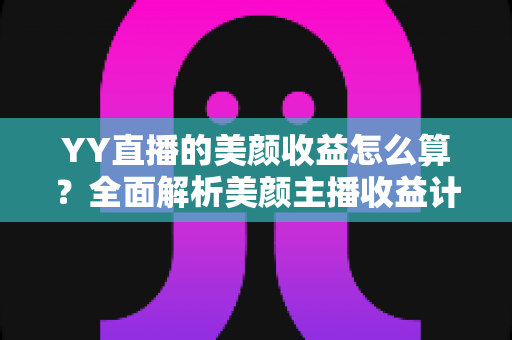 YY直播的美颜收益怎么算？全面解析美颜主播收益计算规则与提现全流程