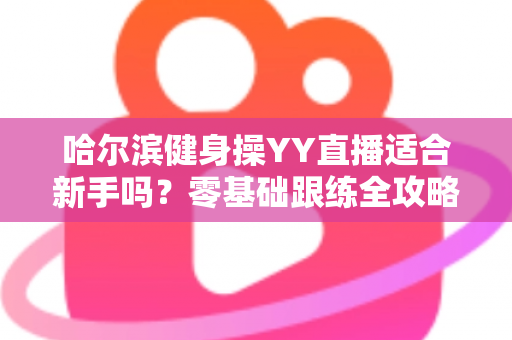 哈尔滨健身操YY直播适合新手吗?零基础跟练全攻略,看完这篇再开练 哈尔滨健身操YY直播适合新手吗?零基础跟练全攻略,看完这篇再开练