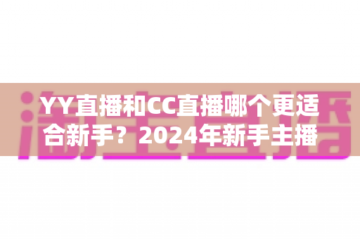 YY直播和CC直播哪个更适合新手?2024年新手主播入驻平台全面对比指南 YY直播和CC直播哪个更适合新手?2024年新手主播入驻平台全面对比指南