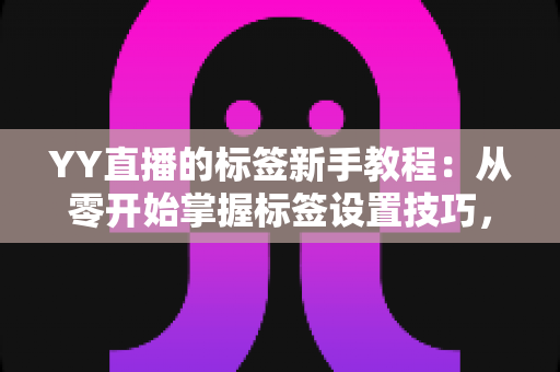YY直播的标签新手教程:从零开始掌握标签设置技巧,让你的直播间快速获得更多曝光与流量 YY直播的标签新手教程:从零开始掌握标签设置技巧,让你的直播间快速获得更多曝光与流量