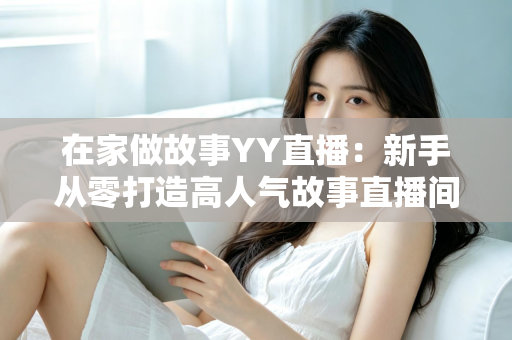 在家做故事YY直播:新手从零打造高人气故事直播间的完整实战指南 在家做故事YY直播:新手从零打造高人气故事直播间的完整实战指南