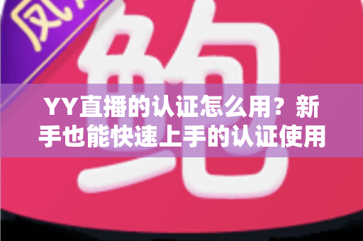 YY直播的认证怎么用?新手也能快速上手的认证使用全攻略 YY直播的认证怎么用?新手也能快速上手的认证使用全攻略