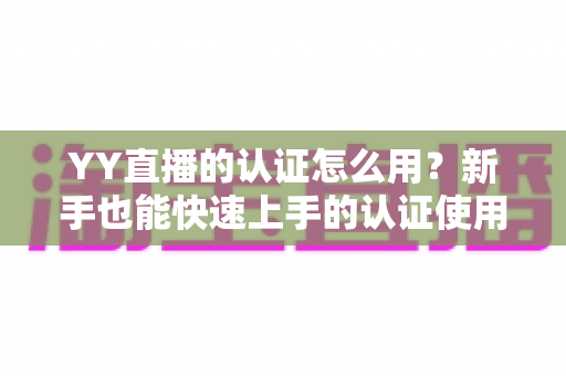 YY直播的认证怎么用?新手也能快速上手的认证使用全攻略 YY直播的认证怎么用?新手也能快速上手的认证使用全攻略