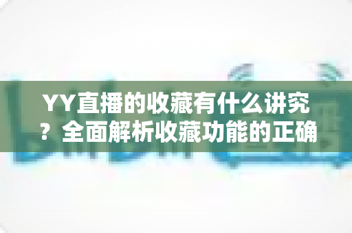 YY直播的收藏有什么讲究?全面解析收藏功能的正确使用方法与实用技巧 YY直播的收藏有什么讲究?全面解析收藏功能的正确使用方法与实用技巧