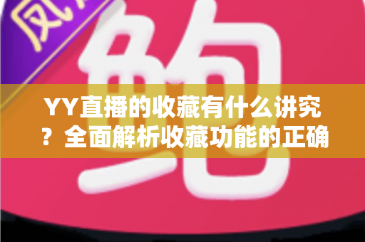 YY直播的收藏有什么讲究?全面解析收藏功能的正确使用方法与实用技巧 YY直播的收藏有什么讲究?全面解析收藏功能的正确使用方法与实用技巧