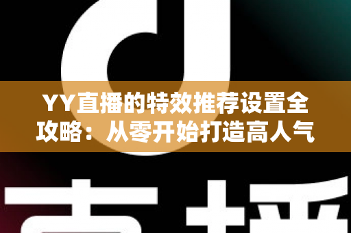 YY直播的特效推荐设置全攻略：从零开始打造高人气直播间的视觉优化指南
