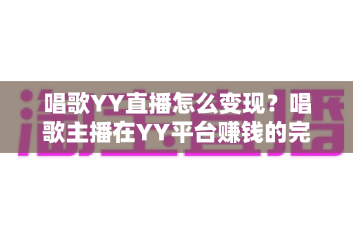 唱歌YY直播怎么变现？唱歌主播在YY平台赚钱的完整指南与实战技巧