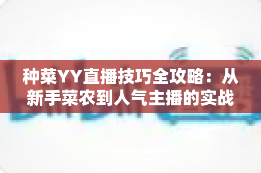 种菜YY直播技巧全攻略:从新手菜农到人气主播的实战指南 种菜YY直播技巧全攻略:从新手菜农到人气主播的实战指南
