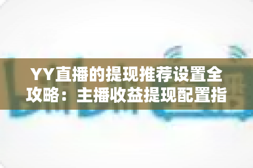 YY直播的提现推荐设置全攻略:主播收益提现配置指南与实操技巧 YY直播的提现推荐设置全攻略:主播收益提现配置指南与实操技巧