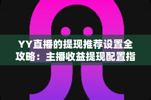 YY直播的提现推荐设置全攻略:主播收益提现配置指南与实操技巧 YY直播的提现推荐设置全攻略:主播收益提现配置指南与实操技巧