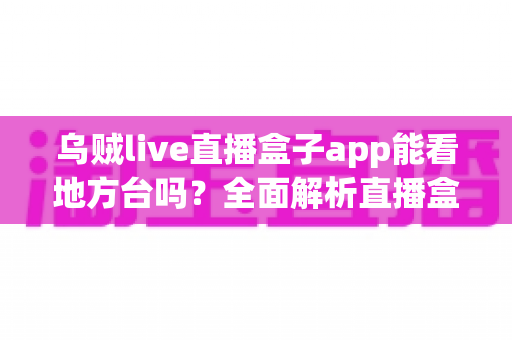 乌贼live直播盒子app能看地方台吗?全面解析直播盒子观看地方频道的能力与使用指南 乌贼live直播盒子app能看地方台吗?全面解析直播盒子观看地方频道的能力与使用指南