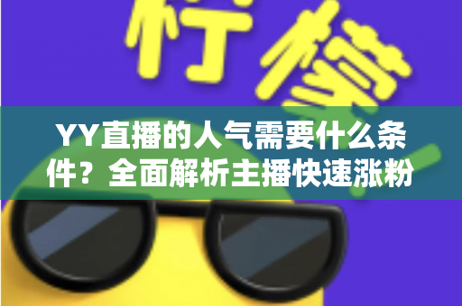YY直播的人气需要什么条件?全面解析主播快速涨粉的核心要素与实战运营技巧 YY直播的人气需要什么条件?全面解析主播快速涨粉的核心要素与实战运营技巧