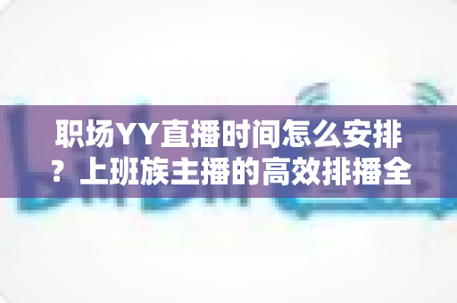 职场YY直播时间怎么安排?上班族主播的高效排播全攻略 职场YY直播时间怎么安排?上班族主播的高效排播全攻略