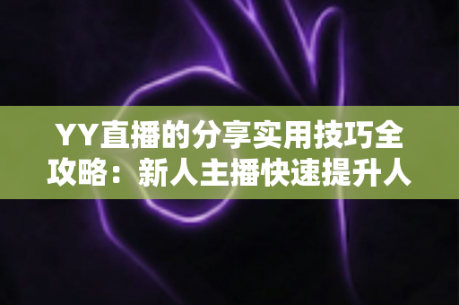 YY直播的分享实用技巧全攻略:新人主播快速提升人气与粉丝增长必备指南 YY直播的分享实用技巧全攻略:新人主播快速提升人气与粉丝增长必备指南