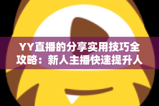 YY直播的分享实用技巧全攻略：新人主播快速提升人气与粉丝增长必备指南